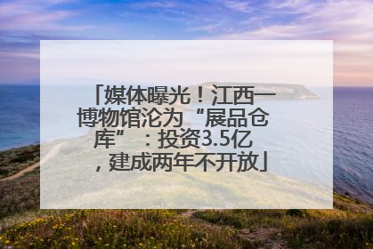 媒体曝光！江西一博物馆沦为“展品仓库”：投资3.5亿，建成两年不开放